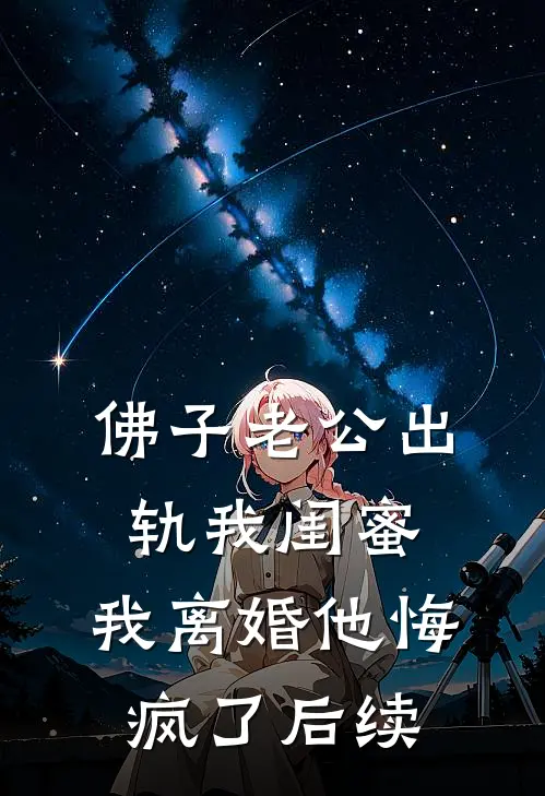 佛子老公出轨我闺蜜，我离婚他悔疯了后续