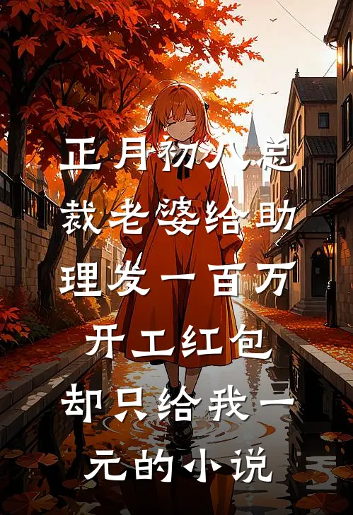 正月初八总裁老婆给助理发一百万开工红包，却只给我一元的小说