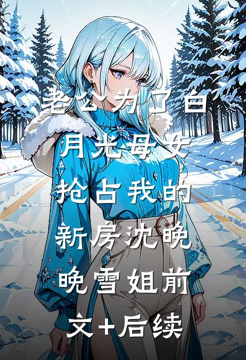 老公为了白月光母女抢占我的新房沈晚晚雪姐前文+后续