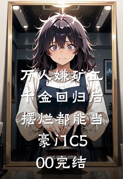 万人嫌矿工千金回归后，摆烂都能当豪门C500完结