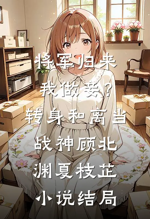 将军归来我做妾？转身和离当战神顾北渊夏枝芷小说结局