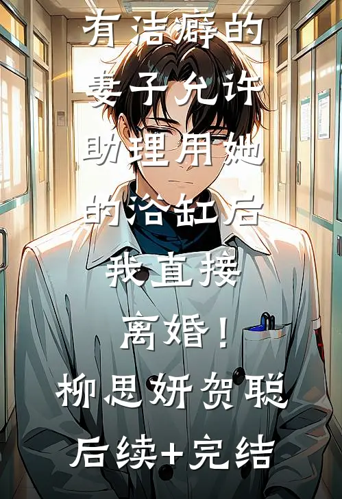 有洁癖的妻子允许助理用她的浴缸后，我直接离婚！柳思妍贺聪后续+完结