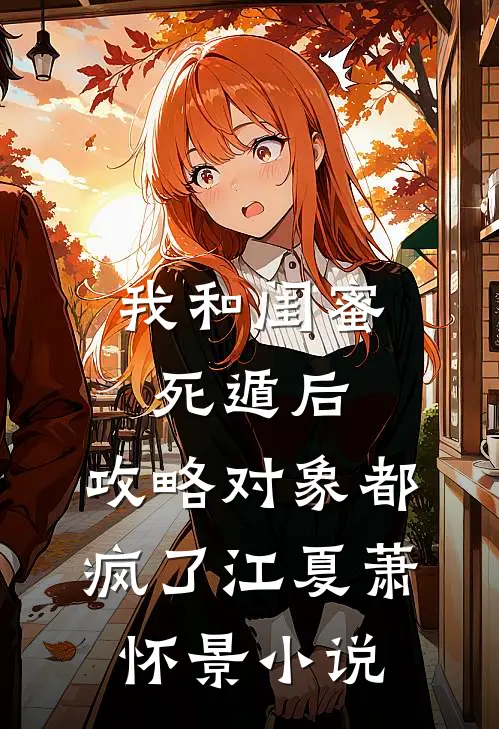 我和闺蜜死遁后，攻略对象都疯了江夏萧怀景小说