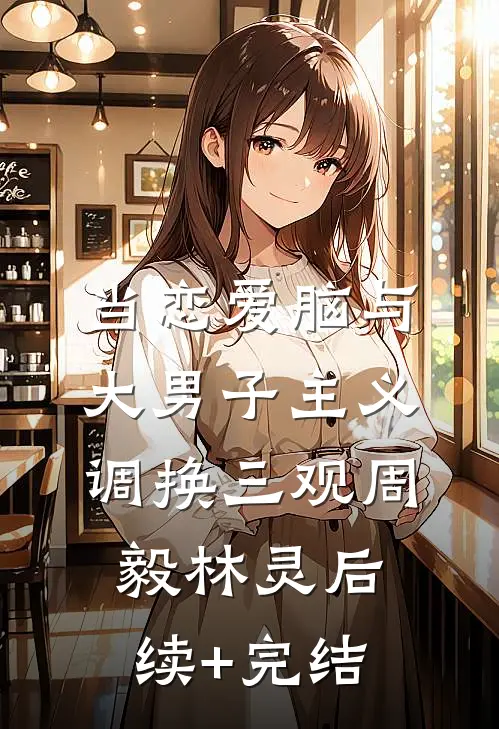 当恋爱脑与大男子主义调换三观周毅林灵后续+完结