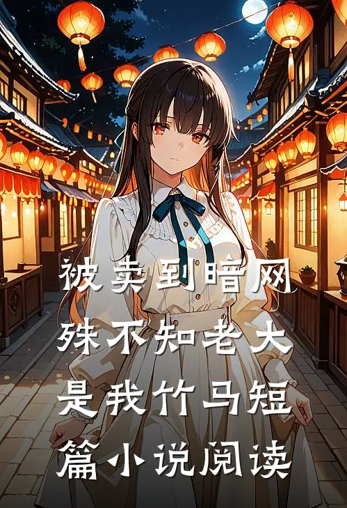 被卖到暗网，殊不知老大是我竹马短篇小说阅读