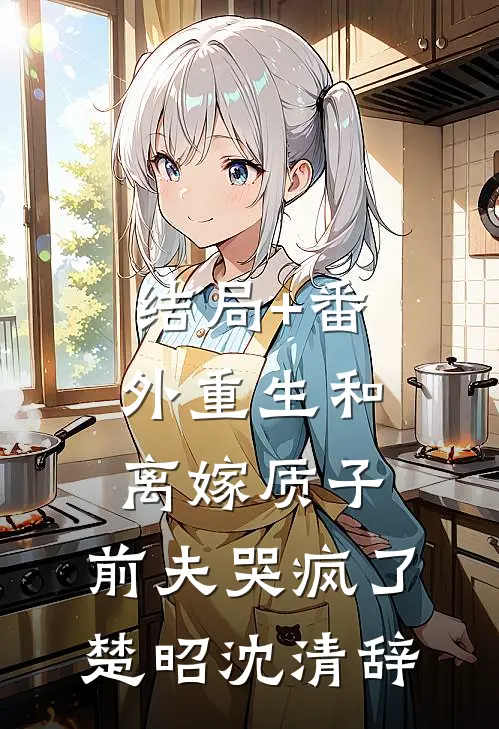 结局+番外重生和离嫁质子，前夫哭疯了楚昭沈清辞
