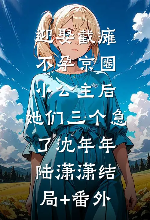 迎娶截瘫不孕京圈小公主后，她们三个急了沈年年陆潇潇结局+番外