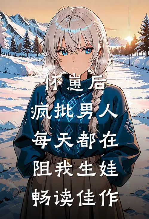 怀崽后，疯批男人每天都在阻我生娃畅读佳作