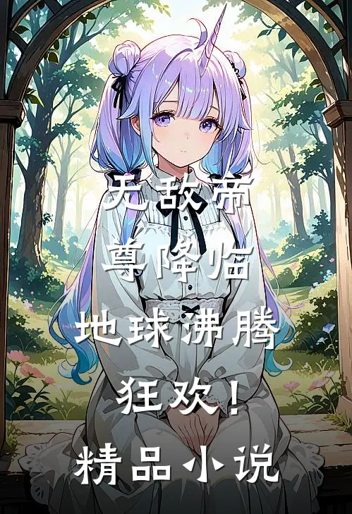 无敌帝尊降临，地球沸腾狂欢！精品小说