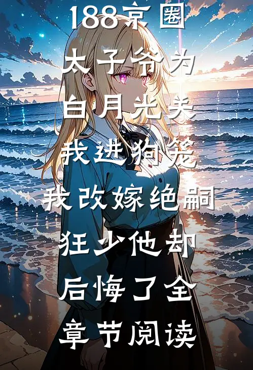 188京圈太子爷为白月光关我进狗笼，我改嫁绝嗣狂少他却后悔了全章节阅读