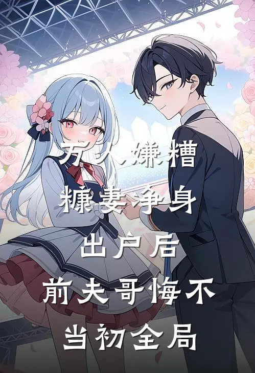 万人嫌糟糠妻净身出户后，前夫哥悔不当初全局