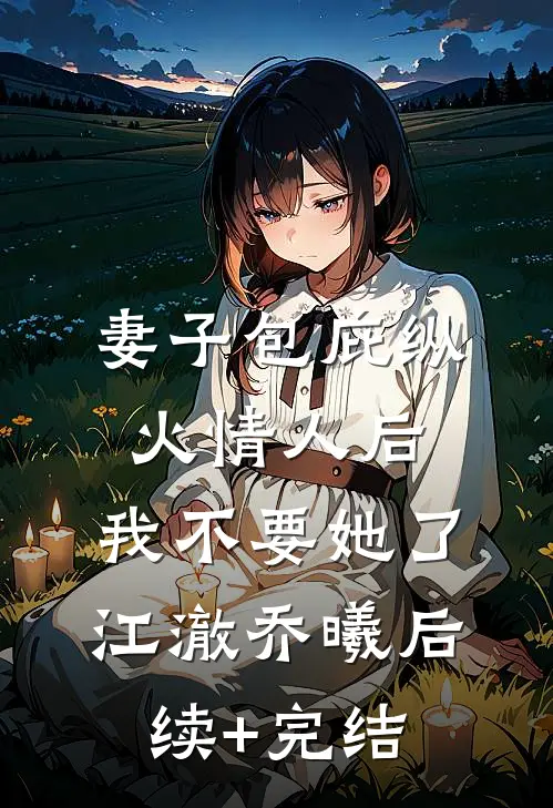 妻子包庇纵火情人后，我不要她了江澈乔曦后续+完结