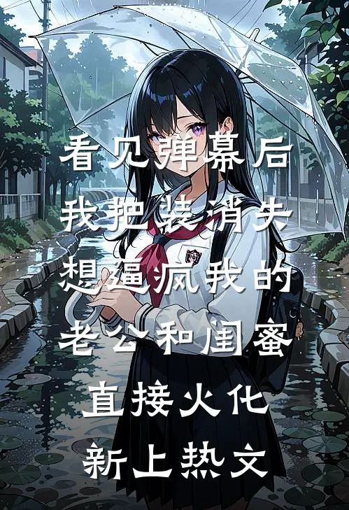 看见弹幕后，我把装消失想逼疯我的老公和闺蜜直接火化新上热文