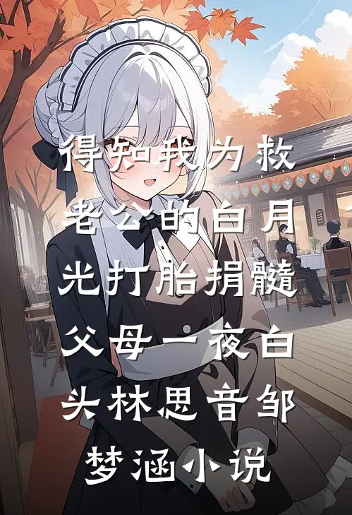 得知我为救老公的白月光打胎捐髓，父母一夜白头林思音邹梦涵小说