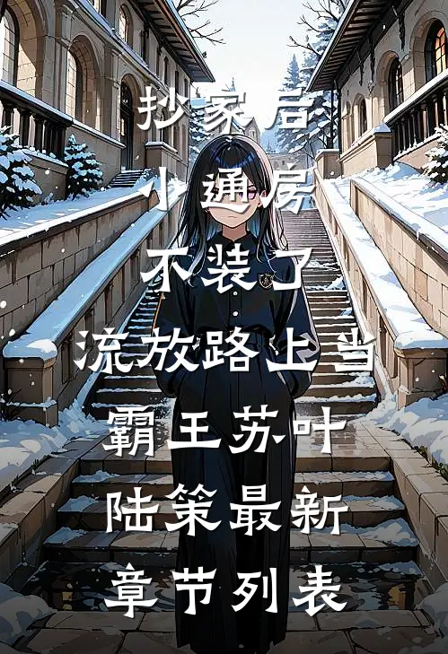 抄家后，小通房不装了，流放路上当霸王苏叶陆策最新章节列表
