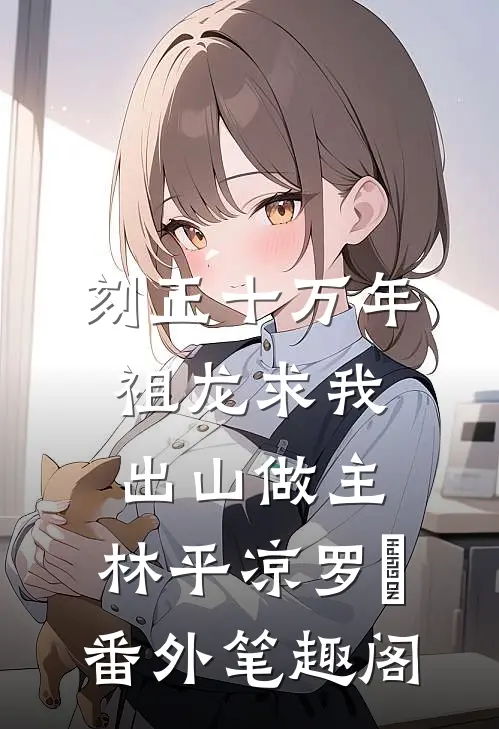 刻正十万年，祖龙求我出山做主：林平凉罗睺番外笔趣阁