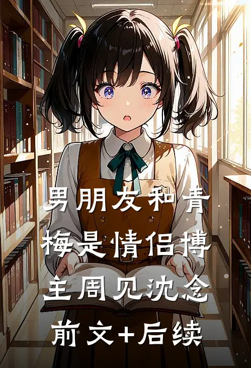 男朋友和青梅是情侣博主周见沈念前文+后续