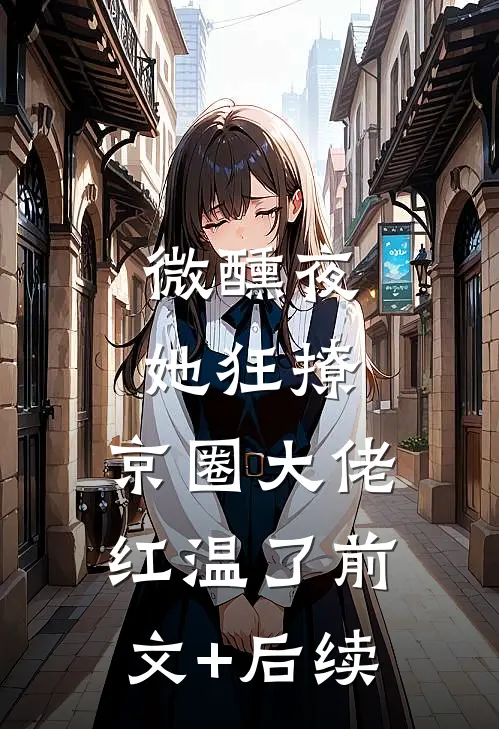 微醺夜，她狂撩，京圈大佬红温了前文+后续