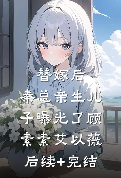 替嫁后，秦总亲生儿子曝光了顾素素艾以薇后续+完结