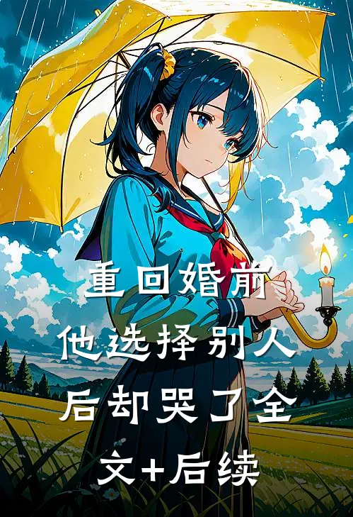 重回婚前，他选择别人后却哭了全文+后续