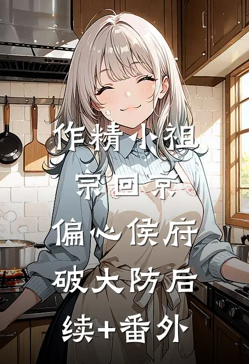作精小祖宗回京，偏心侯府破大防后续+番外