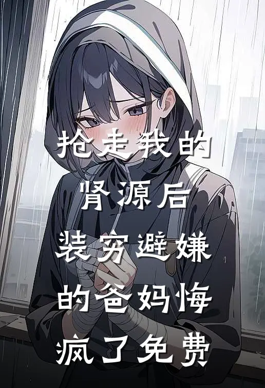 抢走我的肾源后，装穷避嫌的爸妈悔疯了免费