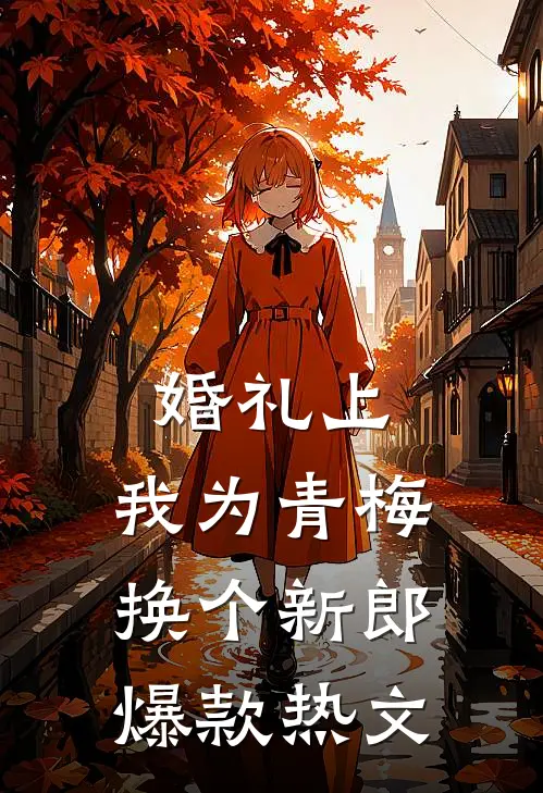 婚礼上，我为青梅换个新郎爆款热文