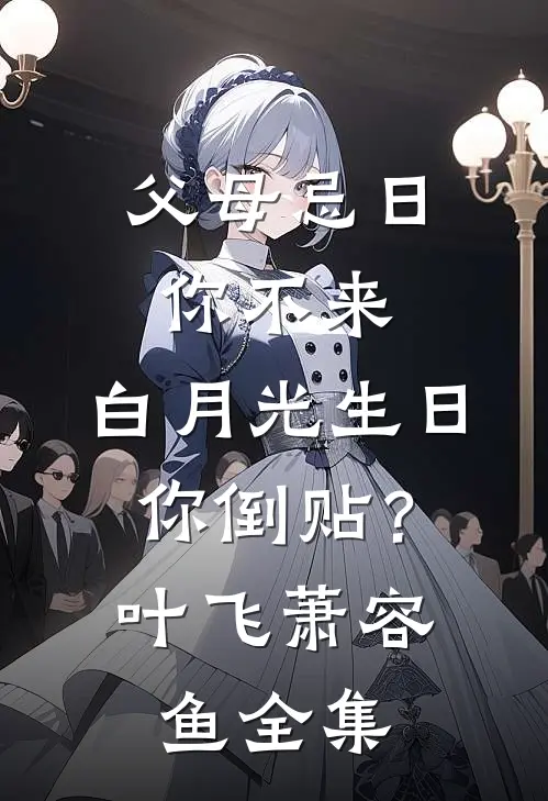 父母忌日你不来，白月光生日你倒贴？叶飞萧容鱼 全集