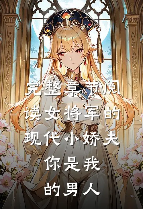 完整章节阅读女将军的现代小娇夫：你是我的男人