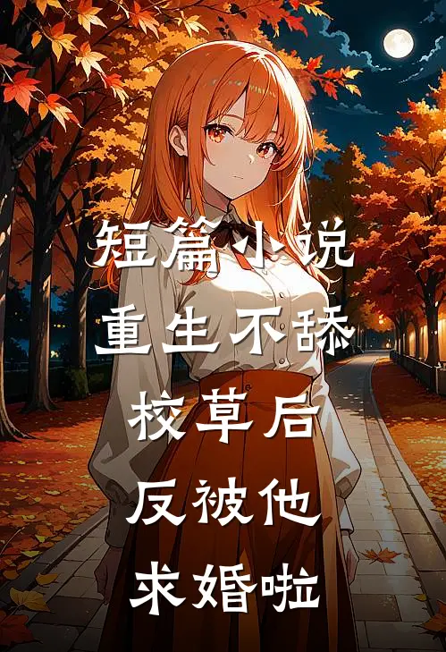 短篇小说重生不舔校草后，反被他求婚啦