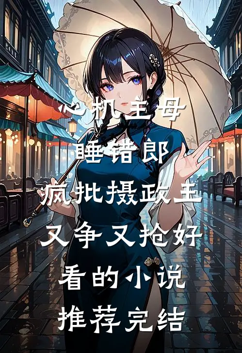 心机主母睡错郎，疯批摄政王又争又抢好看的小说推荐完结