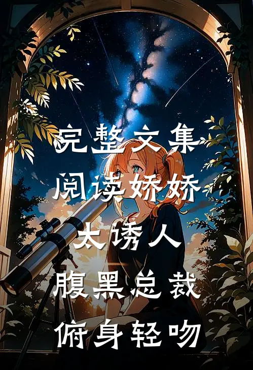 完整文集阅读娇娇太诱人，腹黑总裁俯身轻吻