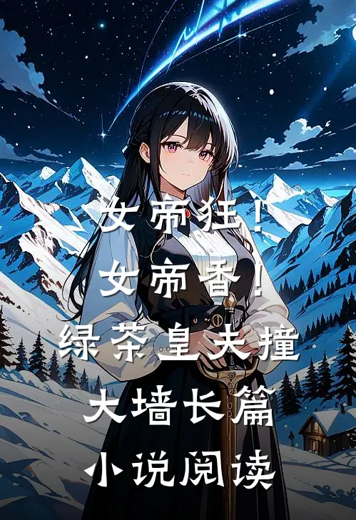 女帝狂！女帝香！绿茶皇夫撞大墙长篇小说阅读