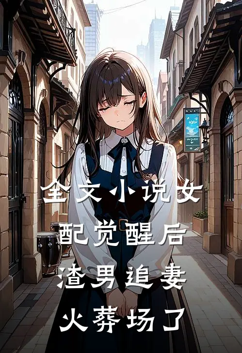 全文小说女配觉醒后，渣男追妻火葬场了