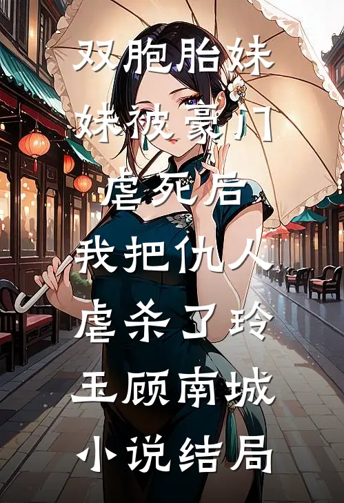 双胞胎妹妹被豪门虐死后，我把仇人虐杀了玲玉顾南城小说结局