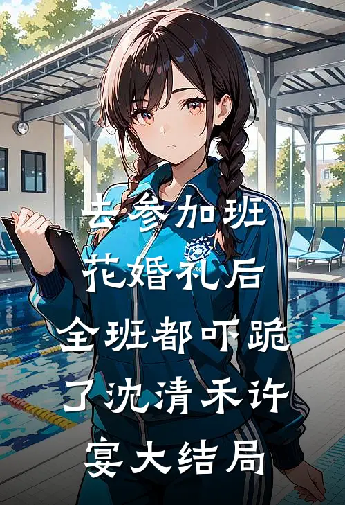 去参加班花婚礼后，全班都吓跪了沈清禾许宴大结局