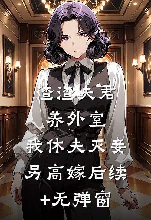 渣渣夫君养外室，我休夫灭妾另高嫁后续+无弹窗
