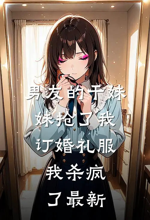 男友的干妹妹抢了我订婚礼服，我杀疯了最新