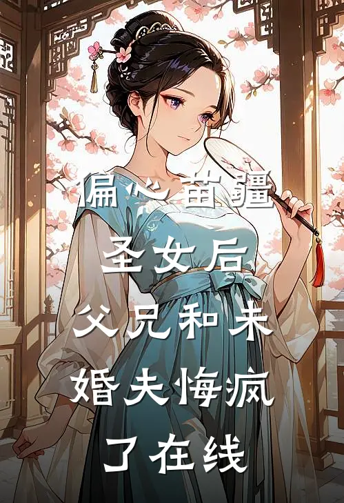偏心苗疆圣女后，父兄和未婚夫悔疯了在线
