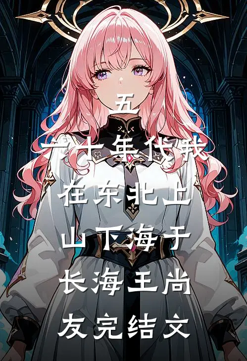 五，六十年代我在东北上山下海于长海王尚友完结文