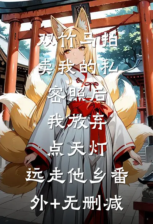双竹马拍卖我的私密照后，我放弃点天灯，远走他乡番外+无删减
