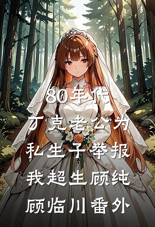 80年代，丁克老公为私生子举报我超生顾纯顾临川番外