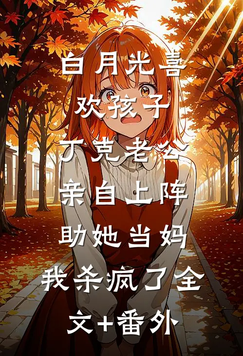 白月光喜欢孩子，丁克老公亲自上阵助她当妈，我杀疯了全文+番外