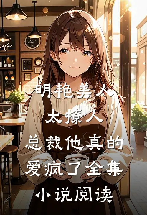 明艳美人太撩人，总裁他真的爱疯了全集小说阅读