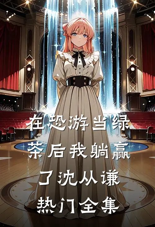 在恐游当绿茶后我躺赢了沈从谦热门 全集