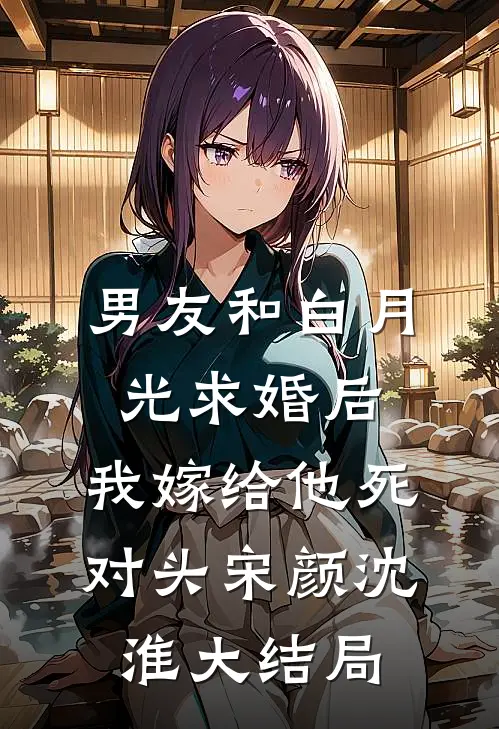 男友和白月光求婚后，我嫁给他死对头宋颜沈淮大结局