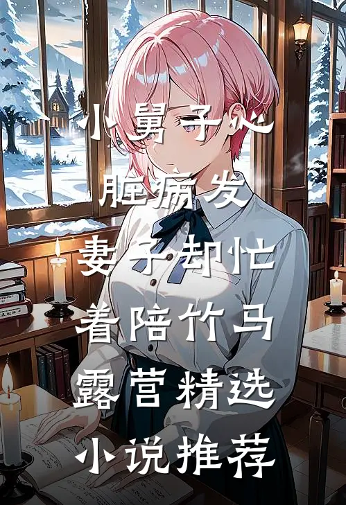 小舅子心脏病发，妻子却忙着陪竹马露营精选小说推荐