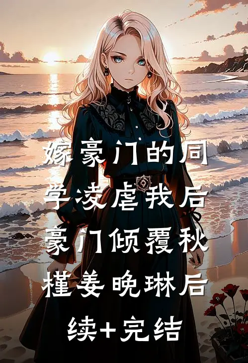 嫁豪门的同学凌虐我后，豪门倾覆秋槿姜晚琳后续+完结