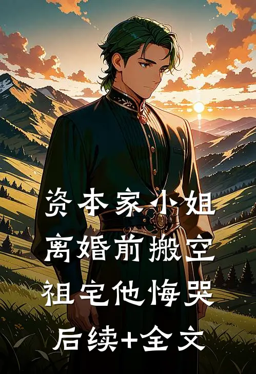 资本家小姐离婚前搬空祖宅他悔哭后续+全文