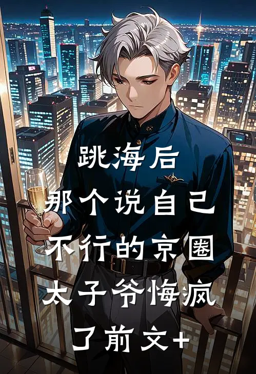 跳海后，那个说自己不行的京圈太子爷悔疯了前文+
